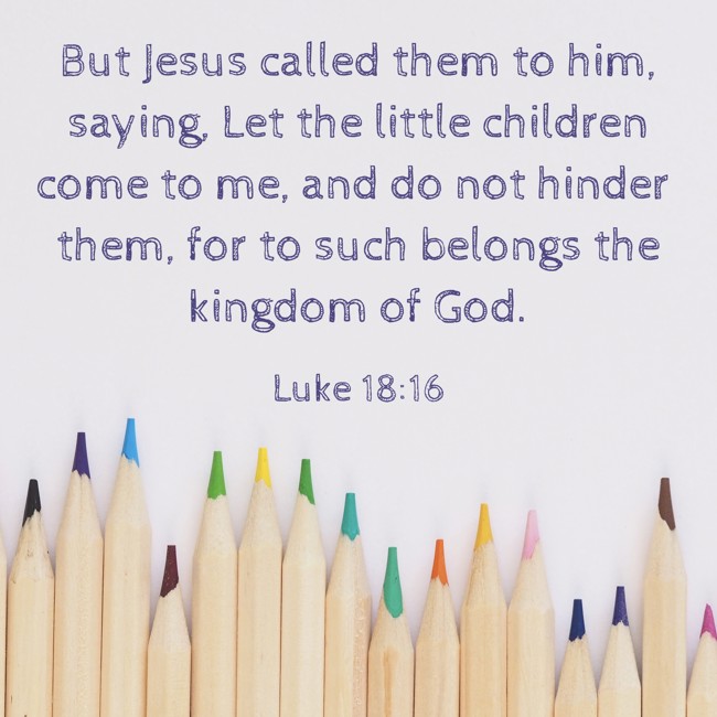 But Jesus called them to him, saying, Let the little children come to me, and do not hinder them, for to such belongs the kingdom of God. - Luke 18:16
