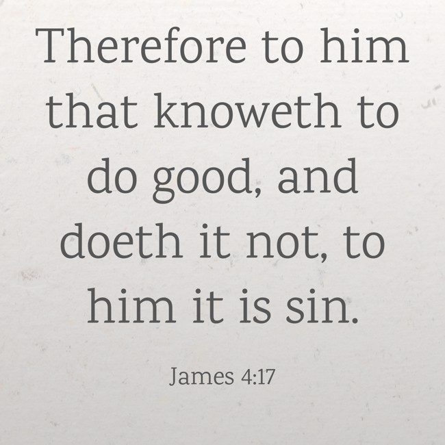 Therefore to him that knoweth to do good, and doeth it not, to him it is sin. - James 4:17