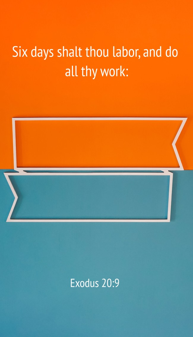 Six days shalt thou labor, and do all thy work: - Exodus 20:9