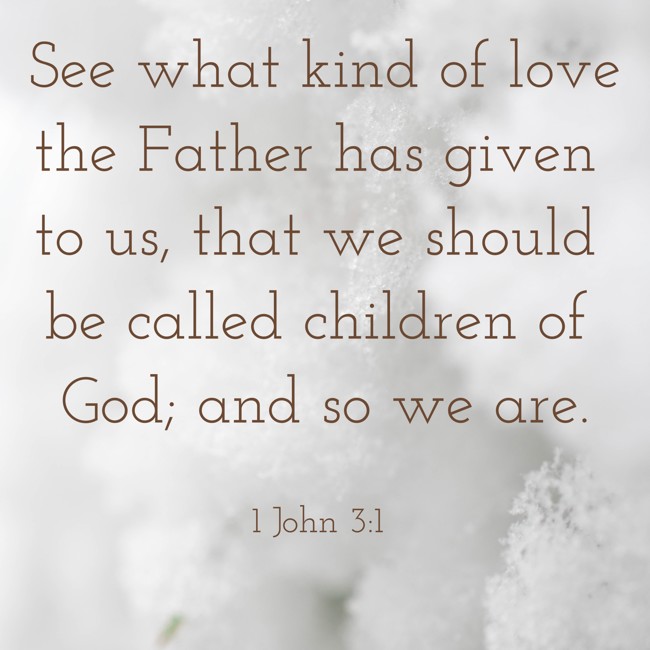 See what kind of love the Father has given to us, that we should be called children of God; and so we are. - 1 John 3:1