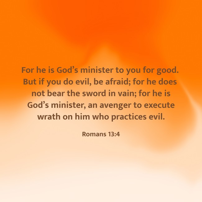 For he is God’s minister to you for good. But if you do evil, be afraid; for he does not bear the sword in vain; for he is God’s minister, an avenger to execute wrath on him who practices evil. - Romans 13:4