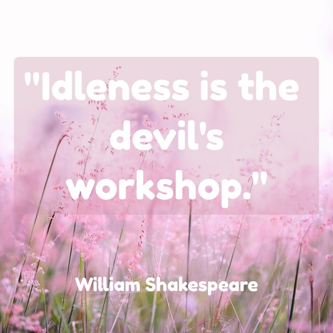 Idleness is the devil's workshop. - William Shakespeare