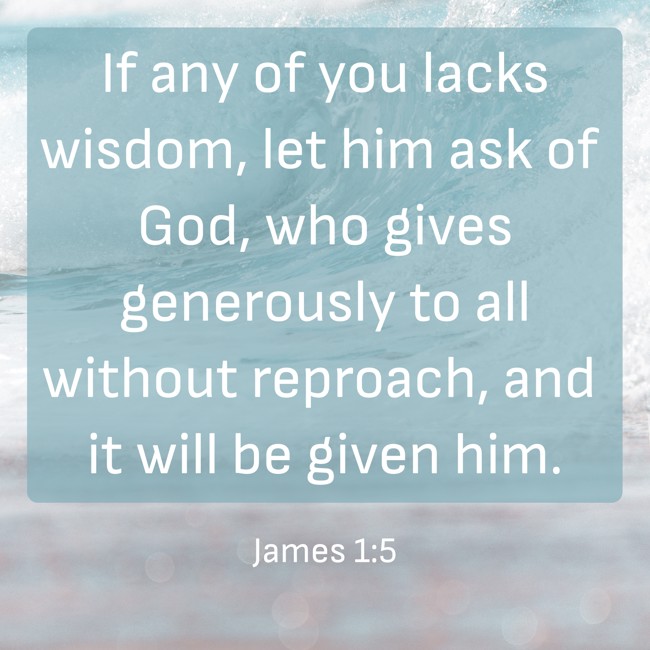 If any of you lacks wisdom, let him ask of God, who gives generously to all without reproach, and it will be given him. - James 1:5