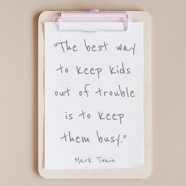 The best way to keep kids out of trouble is to keep them busy. - Mark Twain