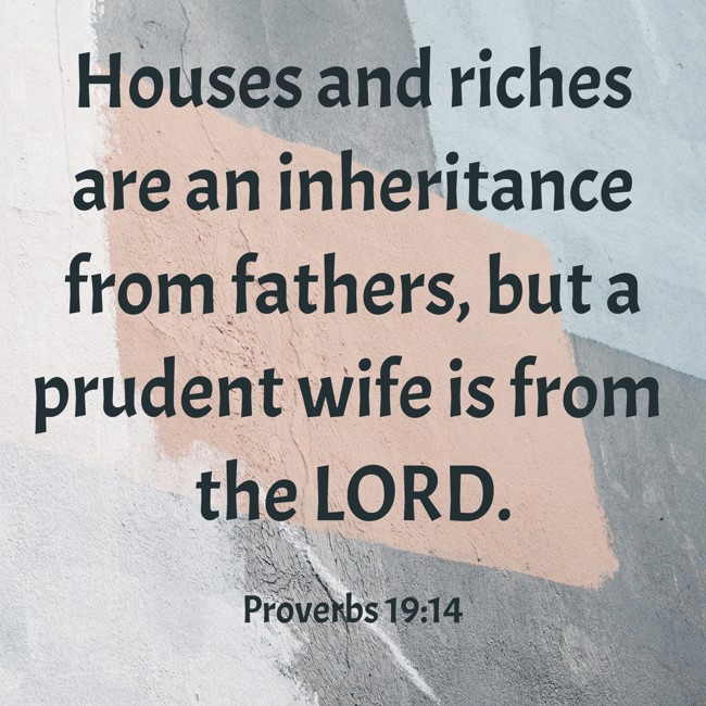 Houses and riches are an inheritance from fathers, but a prudent wife is from the LORD. - Proverbs 19:14