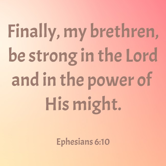 Finally, my brethren, be strong in the Lord and in the power of His might. - Ephesians 6:10