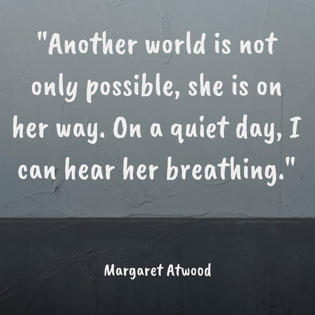 Another world is not only possible, she is on her way. On a quiet day, I can hear her breathing. - Margaret Atwood