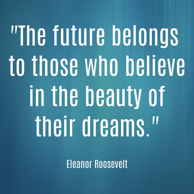 The future belongs to those who believe in the beauty of their dreams. - Eleanor Roosevelt