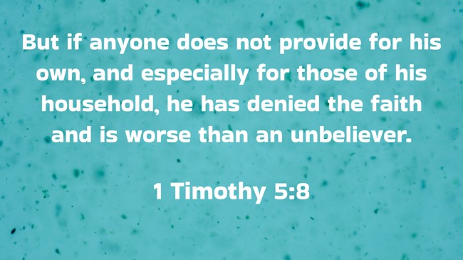But if anyone does not provide for his own, and especially for those of his household, he has denied the faith and is worse than an unbeliever. - 1 Timothy 5:8