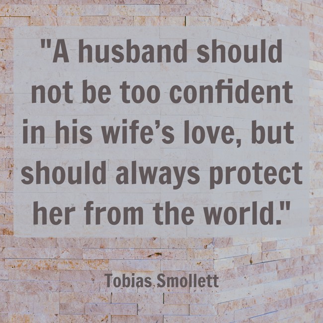 A husband should not be too confident in his wife’s love, but should always protect her from the world. - Tobias Smollett