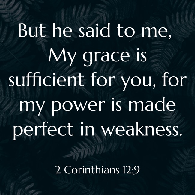 But he said to me, My grace is sufficient for you, for my power is made perfect in weakness. - 2 Corinthians 12:9