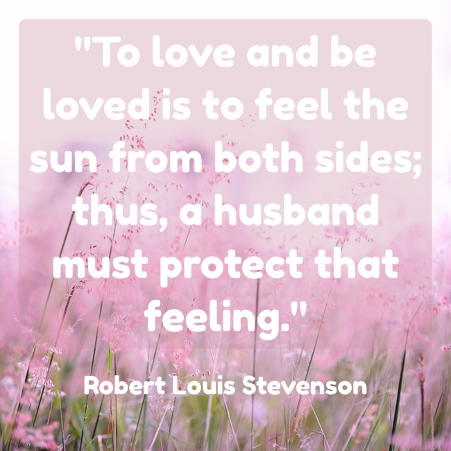 To love and be loved is to feel the sun from both sides; thus, a husband must protect that feeling. - Robert Louis Stevenson