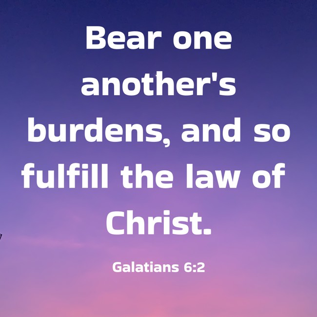 Bear one another's burdens, and so fulfill the law of Christ. - Galatians 6:2