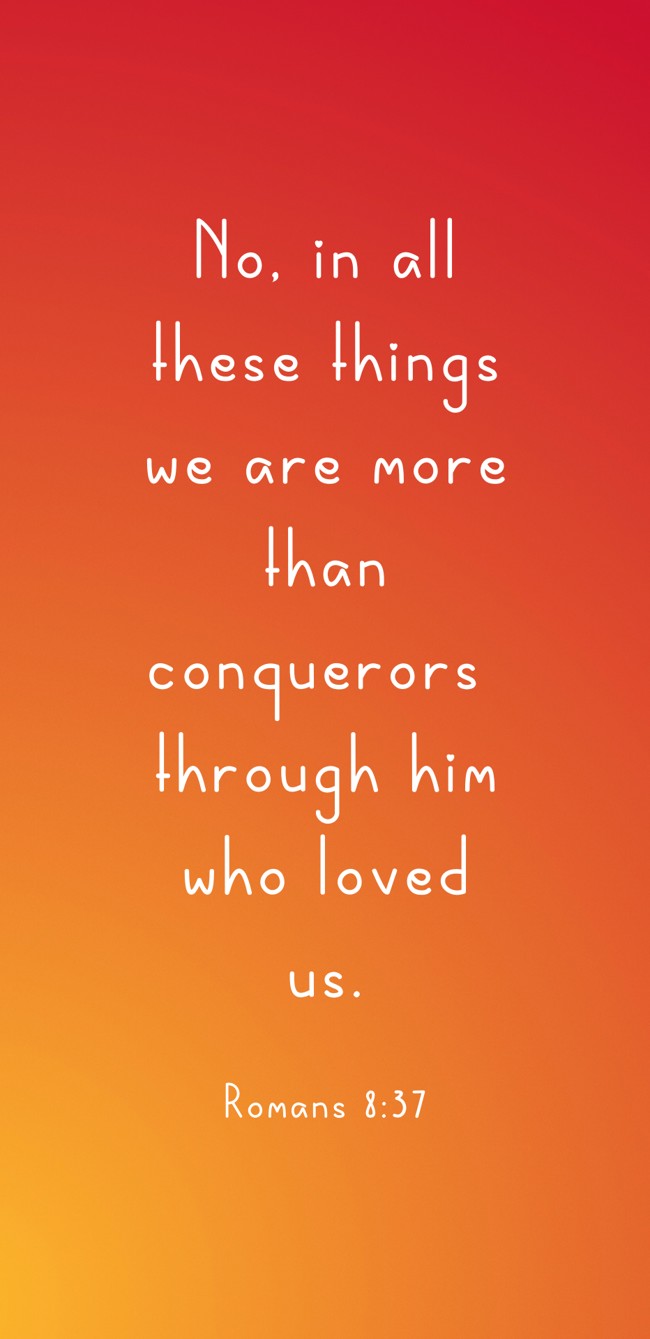 No, in all these things we are more than conquerors through him who loved us. - Romans 8:37
