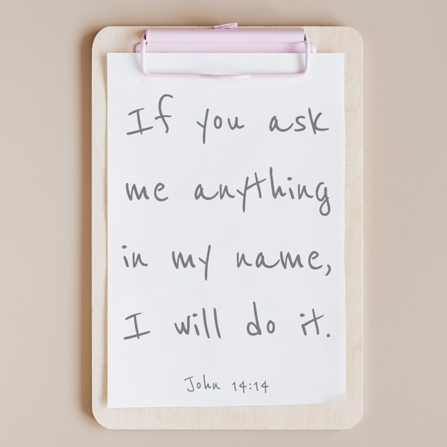 If you ask me anything in my name, I will do it. - John 14:14