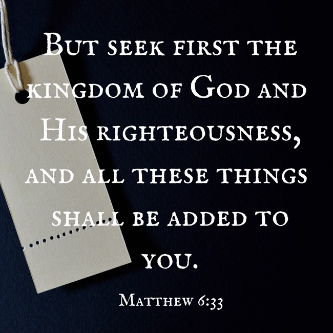 But seek first the kingdom of God and His righteousness, and all these things shall be added to you. - Matthew 6:33