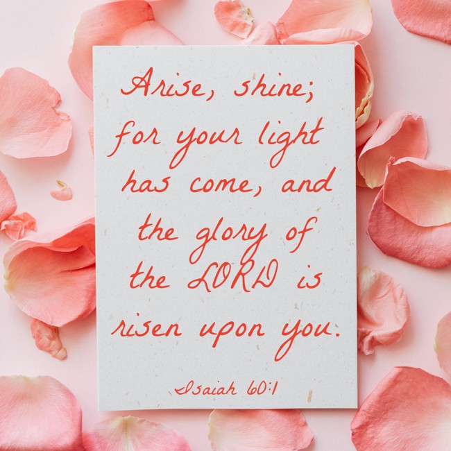 Arise, shine; for your light has come, and the glory of the LORD is risen upon you. - Isaiah 60:1