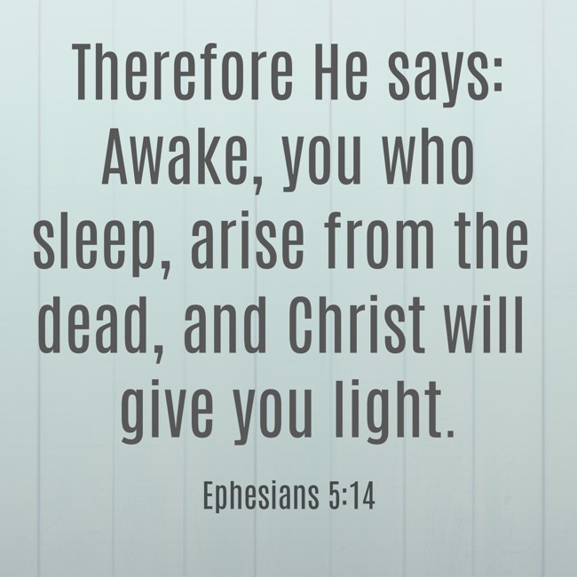 Therefore He says: Awake, you who sleep, arise from the dead, and Christ will give you light. - Ephesians 5:14