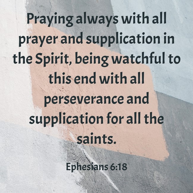 Praying always with all prayer and supplication in the Spirit, being watchful to this end with all perseverance and supplication for all the saints. - Ephesians 6:18
