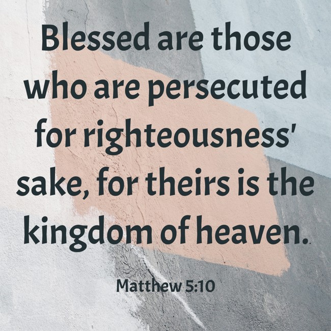Blessed are those who are persecuted for righteousness' sake, for theirs is the kingdom of heaven. - Matthew 5:10