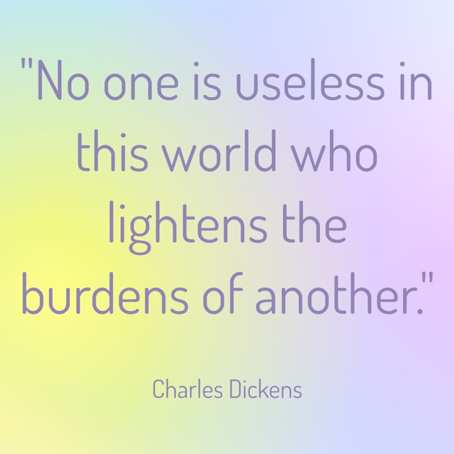 No one is useless in this world who lightens the burdens of another. - Charles Dickens