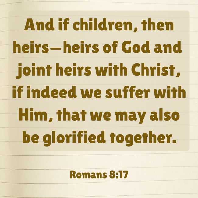 And if children, then heirs—heirs of God and joint heirs with Christ, if indeed we suffer with Him, that we may also be glorified together. - Romans 8:17