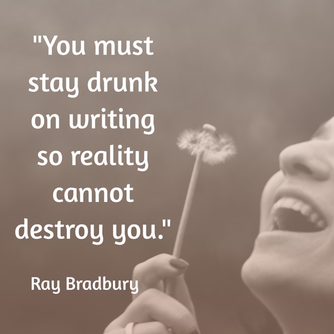 You must stay drunk on writing so reality cannot destroy you. - Ray Bradbury