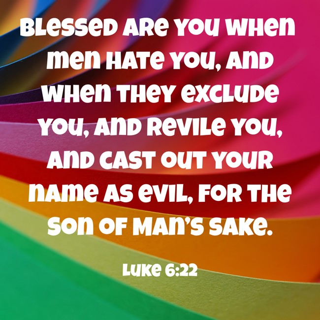Blessed are you when men hate you, and when they exclude you, and revile you, and cast out your name as evil, for the Son of Man’s sake. - Luke 6:22