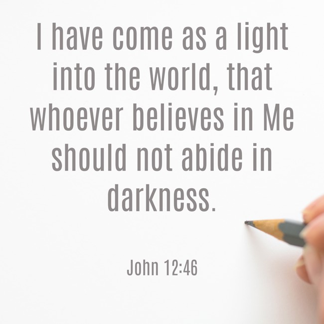 I have come as a light into the world, that whoever believes in Me should not abide in darkness. - John 12:46