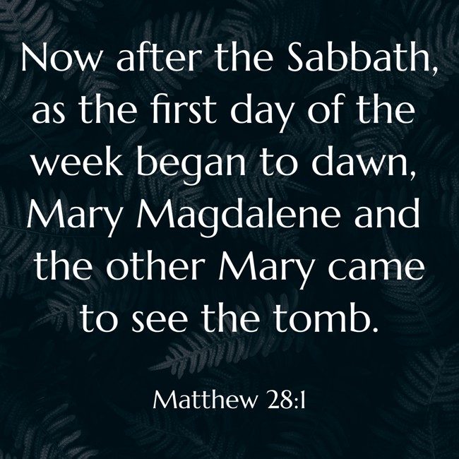 Now after the Sabbath, as the first day of the week began to dawn, Mary Magdalene and the other Mary came to see the tomb. - Matthew 28:1