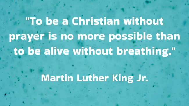 To be a Christian without prayer is no more possible than to be alive without breathing. - Martin Luther King Jr.