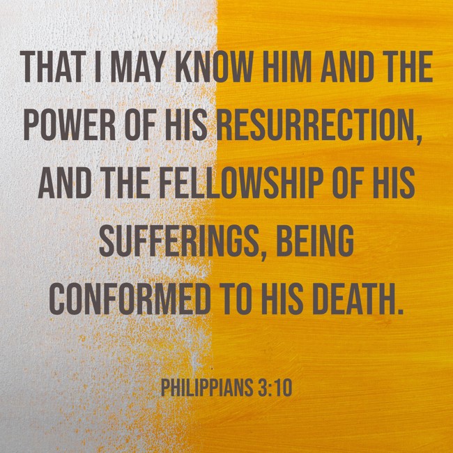 That I may know Him and the power of His resurrection, and the fellowship of His sufferings, being conformed to His death. - Philippians 3:10