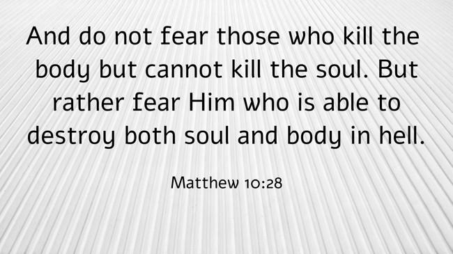 And do not fear those who kill the body but cannot kill the soul. But rather fear Him who is able to destroy both soul and body in hell. - Matthew 10:28