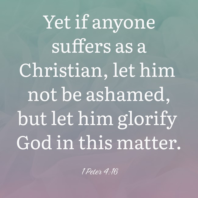 Yet if anyone suffers as a Christian, let him not be ashamed, but let him glorify God in this matter. - 1 Peter 4:16