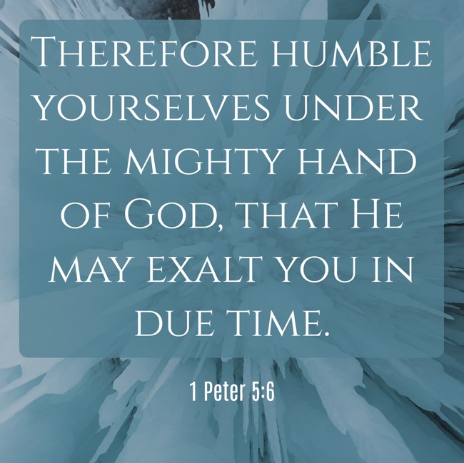 Therefore humble yourselves under the mighty hand of God, that He may exalt you in due time. - 1 Peter 5:6