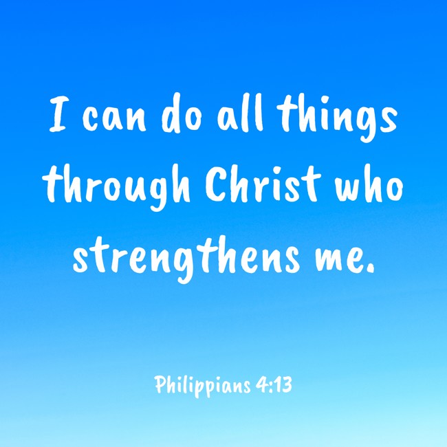 I can do all things through Christ who strengthens me. - Philippians 4:13