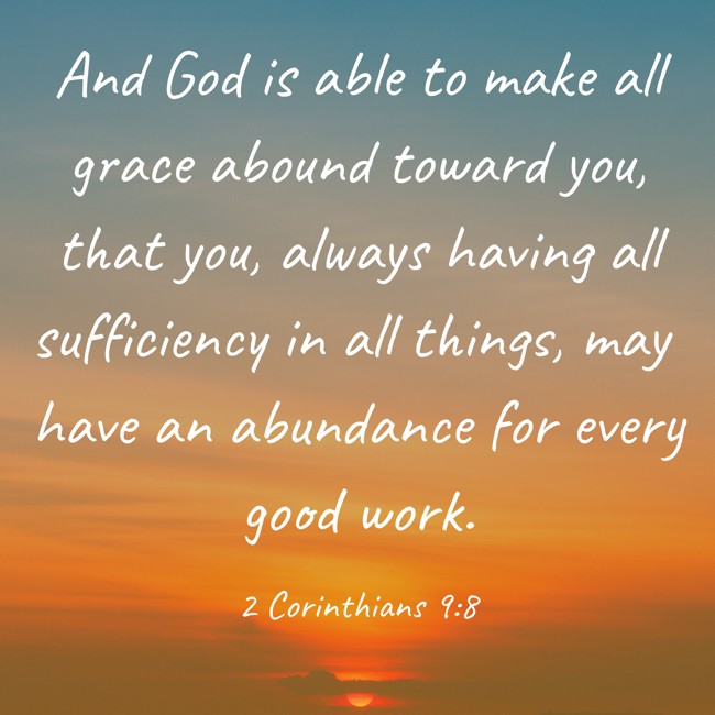And God is able to make all grace abound toward you, that you, always having all sufficiency in all things, may have an abundance for every good work. - 2 Corinthians 9:8