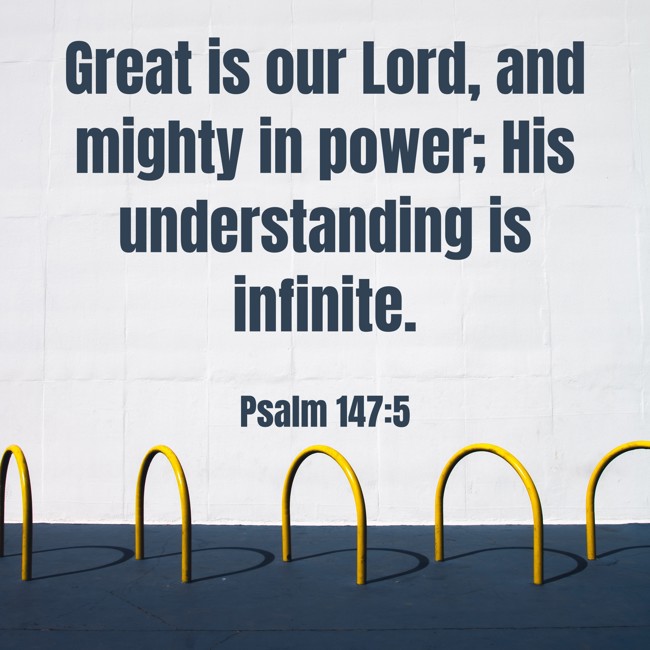 Great is our Lord, and mighty in power; His understanding is infinite. - Psalm 147:5