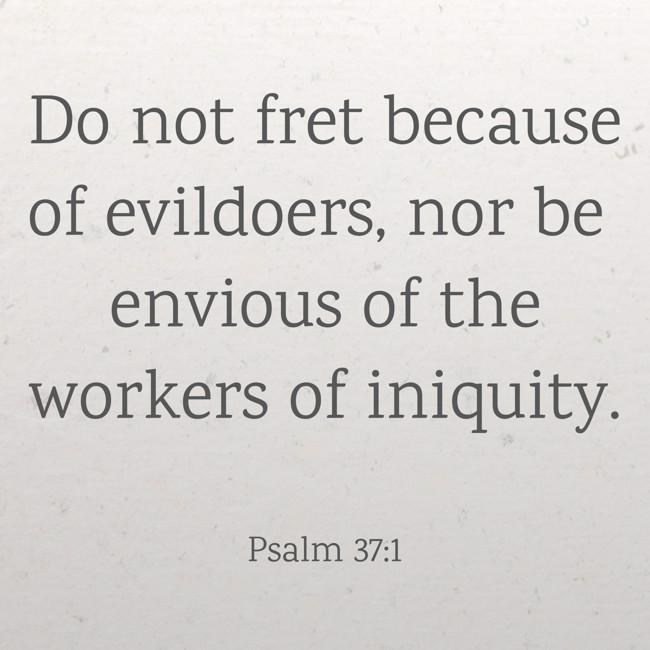 Do not fret because of evildoers, nor be envious of the workers of iniquity. - Psalm 37:1