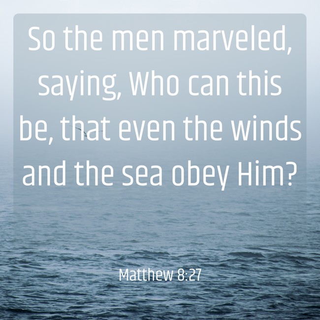 So the men marveled, saying, Who can this be, that even the winds and the sea obey Him? - Matthew 8:27