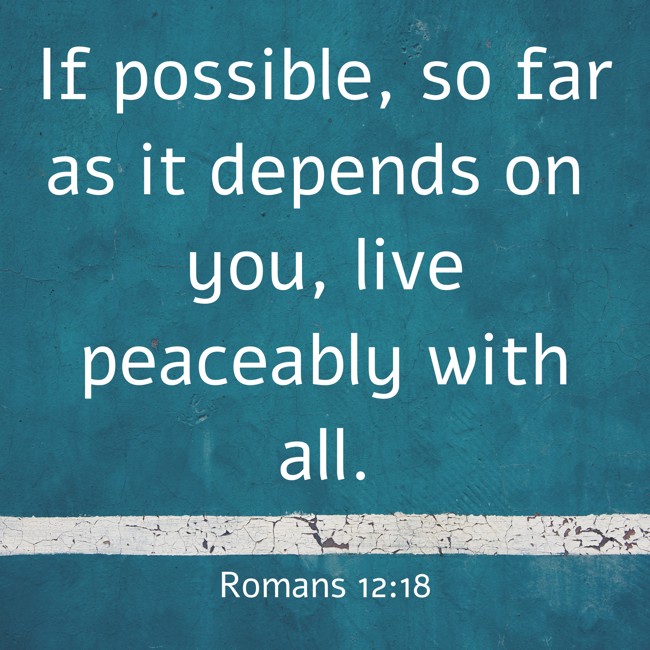 If possible, so far as it depends on you, live peaceably with all. - Romans 12:18