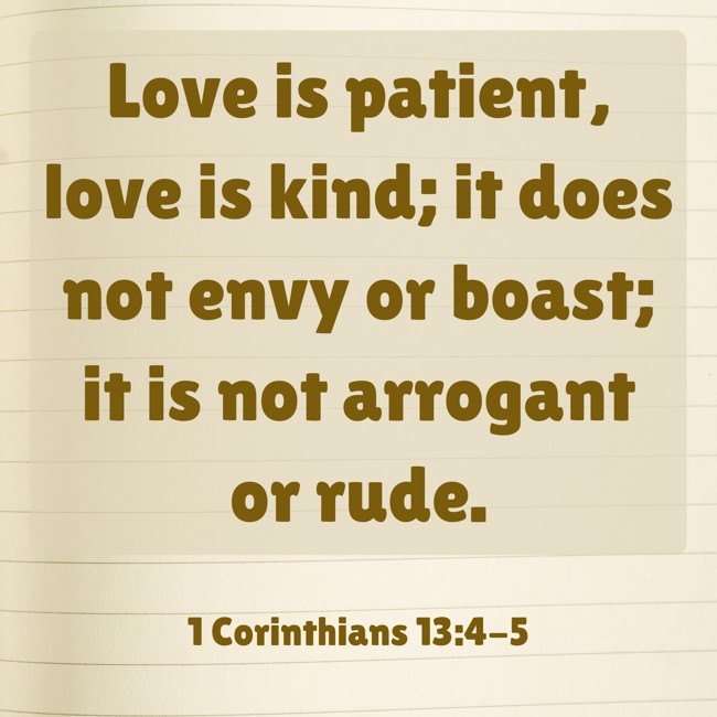 Love is patient, love is kind; it does not envy or boast; it is not arrogant or rude. - 1 Corinthians 13:4-5