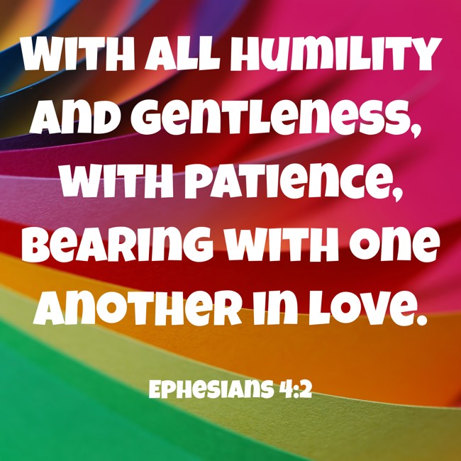 With all humility and gentleness, with patience, bearing with one another in love. - Ephesians 4:2