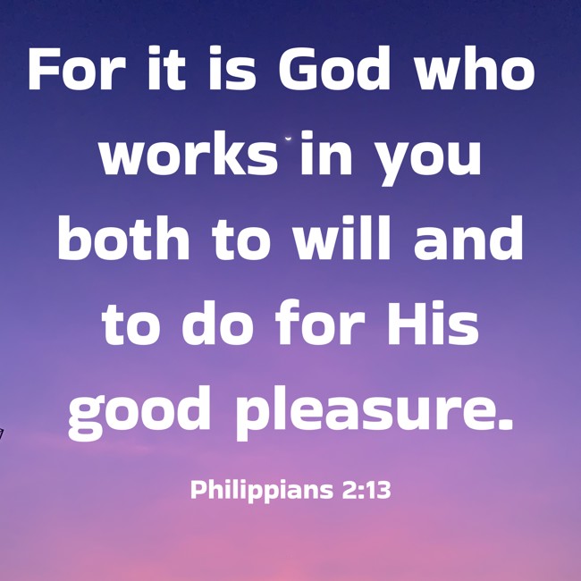 For it is God who works in you both to will and to do for His good pleasure. - Philippians 2:13