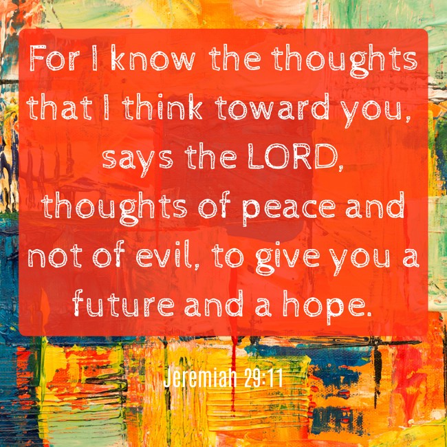 For I know the thoughts that I think toward you, says the LORD, thoughts of peace and not of evil, to give you a future and a hope. - Jeremiah 29:11