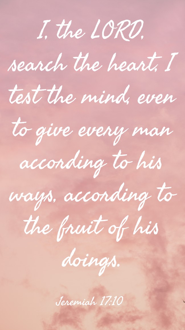 I, the LORD, search the heart, I test the mind, even to give every man according to his ways, according to the fruit of his doings. - Jeremiah 17:10