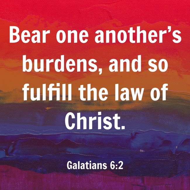 Bear one another’s burdens, and so fulfill the law of Christ. - Galatians 6:2