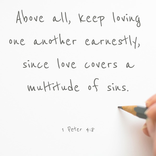 Above all, keep loving one another earnestly, since love covers a multitude of sins. - 1 Peter 4:8