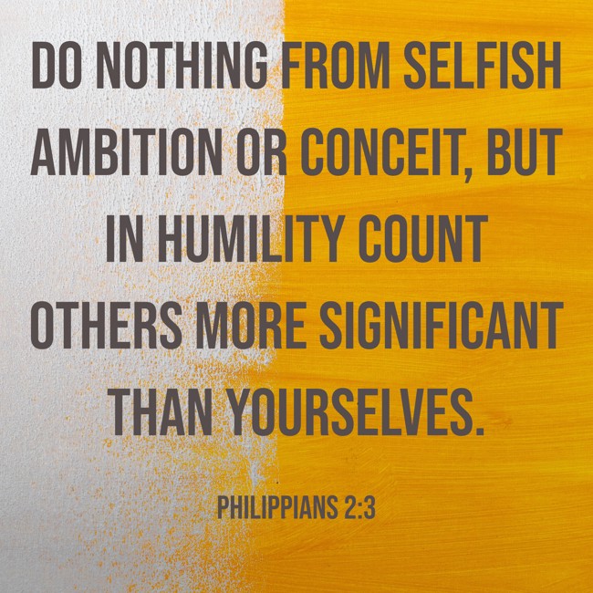 Do nothing from selfish ambition or conceit, but in humility count others more significant than yourselves. - Philippians 2:3