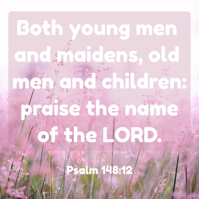 Both young men and maidens, old men and children: praise the name of the LORD. - Psalm 148:12